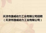 天津市捷威動(dòng)力工業(yè)有限公司招聘（天津市捷威動(dòng)力工業(yè)有限公司）
