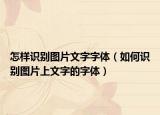 怎樣識別圖片文字字體（如何識別圖片上文字的字體）