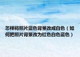 怎樣將照片藍(lán)色背景改成白色（如何把照片背景改為紅色白色藍(lán)色）