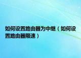 如何設(shè)置路由器為中繼（如何設(shè)置路由器限速）