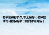冬筍能保存多久,怎么保存（冬筍放冰箱可以保存多長時間詳細介紹）