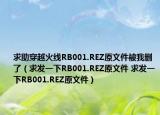 求助穿越火線RB001.REZ原文件被我刪了（求發(fā)一下RB001.REZ原文件 求發(fā)一下RB001.REZ原文件）