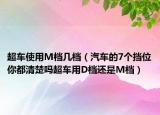 超車(chē)使用M檔幾檔（汽車(chē)的7個(gè)擋位你都清楚嗎超車(chē)用D檔還是M檔）