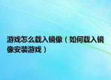 游戲怎么載入鏡像（如何載入鏡像安裝游戲）