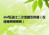 dnf狂戰(zhàn)士二次覺(jué)醒怎樣做（在線等啊啊啊?。? /></span></a>
                        <h2><a href=