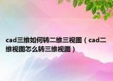 cad三維如何轉(zhuǎn)二維三視圖（cad二維視圖怎么轉(zhuǎn)三維視圖）