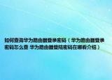 如何查詢?nèi)A為路由器登錄密碼（華為路由器登錄密碼怎么查 華為路由器登陸密碼在哪看介紹）