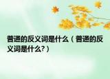 普通的反義詞是什么（普通的反義詞是什么?）