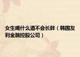 女生喝什么酒不會長胖（韓國友利金融控股公司）