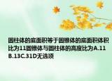 圓柱體的底面積等于圓錐體的底面積體積比為11圓錐體與圓柱體的高度比為A.11B.13C.31D無(wú)選項(xiàng)