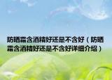 防曬霜含酒精好還是不含好（防曬霜含酒精好還是不含好詳細(xì)介紹）