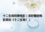 十二生肖經(jīng)典電影（求好看的電影類似《十二生肖》）