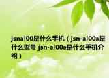 jsnal00是什么手機(jī)（jsn-al00a是什么型號 jsn-al00a是什么手機(jī)介紹）