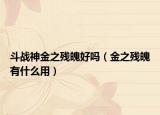 斗戰(zhàn)神金之殘魄好嗎（金之殘魄有什么用）