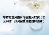 怎樣做白底圖片淘寶圖片欣賞（怎么制作一張?zhí)詫氈鲌D的白底圖片）