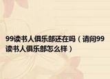 99讀書人俱樂部還在嗎（請(qǐng)問99讀書人俱樂部怎么樣）