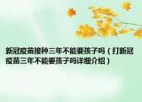新冠疫苗接種三年不能要孩子嗎（打新冠疫苗三年不能要孩子嗎詳細(xì)介紹）