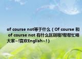 of course not等于什么（Of course 和 of course not 有什么區(qū)別哦?幫幫忙咯大家~!喜歡English~!）