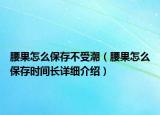 腰果怎么保存不受潮（腰果怎么保存時(shí)間長(zhǎng)詳細(xì)介紹）