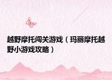 越野摩托闖關(guān)游戲（瑪麗摩托越野小游戲攻略）