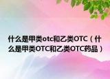 什么是甲類otc和乙類OTC（什么是甲類OTC和乙類OTC藥品）