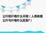 公斤和斤有什么不同（人類體重 公斤與斤有什么區(qū)別?）