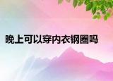 晚上可以穿內(nèi)衣鋼圈嗎