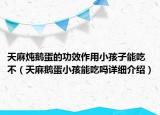 天麻燉鵝蛋的功效作用小孩子能吃不（天麻鵝蛋小孩能吃嗎詳細(xì)介紹）