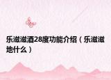 樂(lè)滋滋酒28度功能介紹（樂(lè)滋滋地什么）
