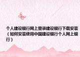 個(gè)人建設(shè)銀行網(wǎng)上登錄建設(shè)銀行下載安裝（如何安裝使用中國建設(shè)銀行個(gè)人網(wǎng)上銀行）
