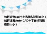 如何調(diào)整cad十字光標(biāo)和靶框大?。ㄈ绾卧O(shè)置Auto CAD十字光標(biāo)和靶框的大?。? /></span></a>
                        <h2><a href=