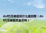 dnf代幣券能買什么最劃算（dnf代幣券能買金幣嗎）
