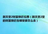 新天堂2財(cái)富鐵匠位置（新天堂2里的財(cái)富鐵匠在哪里要怎么去）