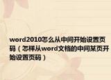 word2010怎么從中間開始設(shè)置頁碼（怎樣從word文檔的中間某頁開始設(shè)置頁碼）