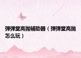 彈彈堂高拋輔助器（彈彈堂高拋怎么玩）