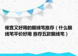 便宜又好用的眼線筆推薦（什么眼線筆平價(jià)好用 推薦五款眼線筆）