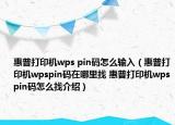 惠普打印機wps pin碼怎么輸入（惠普打印機wpspin碼在哪里找 惠普打印機wpspin碼怎么找介紹）