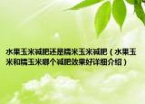 水果玉米減肥還是糯米玉米減肥（水果玉米和糯玉米哪個減肥效果好詳細(xì)介紹）