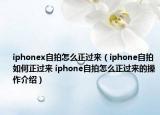 iphonex自拍怎么正過來（iphone自拍如何正過來 iphone自拍怎么正過來的操作介紹）