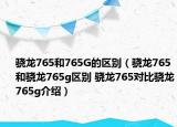 驍龍765和765G的區(qū)別（驍龍765和驍龍765g區(qū)別 驍龍765對比驍龍765g介紹）