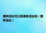菌種活化可以用液體活化嗎（菌種活化）