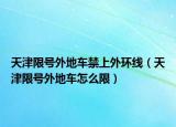 天津限號外地車禁上外環(huán)線（天津限號外地車怎么限）