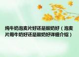 純牛奶泡麥片好還是酸奶好（泡麥片用牛奶好還是酸奶好詳細(xì)介紹）
