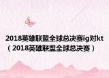 2018英雄聯(lián)盟全球總決賽ig對kt（2018英雄聯(lián)盟全球總決賽）