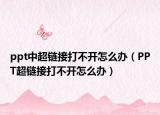 ppt中超鏈接打不開怎么辦（PPT超鏈接打不開怎么辦）