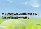 怎么修改路由器wifi限制連接個數(shù)（怎么修改路由器wifi密碼）