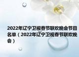 2022年遼寧衛(wèi)視春節(jié)聯(lián)歡晚會節(jié)目名單（2022年遼寧衛(wèi)視春節(jié)聯(lián)歡晚會）