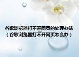 谷歌瀏覽器打不開網(wǎng)頁的處理辦法（谷歌瀏覽器打不開網(wǎng)頁怎么辦）