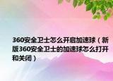 360安全衛(wèi)士怎么開啟加速球（新版360安全衛(wèi)士的加速球怎么打開和關(guān)閉）
