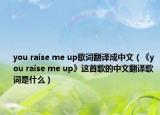 you raise me up歌詞翻譯成中文（《you raise me up》這首歌的中文翻譯歌詞是什么）